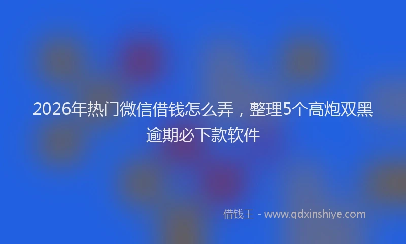 2026年热门微信借钱怎么弄，整理5个高炮双黑逾期必下款软件