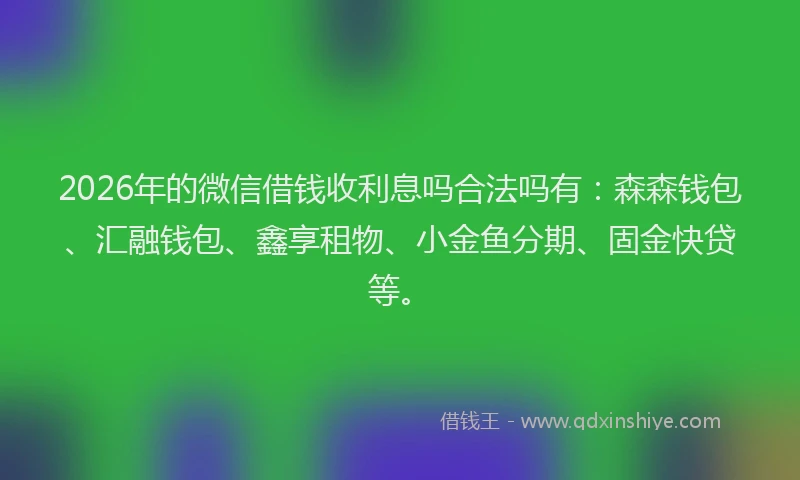 2026年的微信借钱收利息吗合法吗有:森森钱包、汇融钱包、鑫享租物、小金鱼分期、固金快贷等。