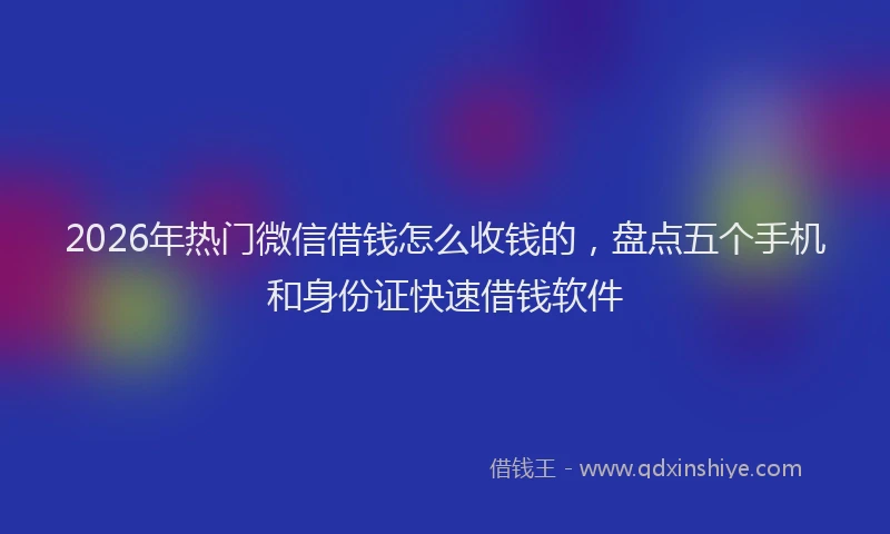 2026年热门微信借钱怎么收钱的，盘点五个手机和身份证快速借钱软件