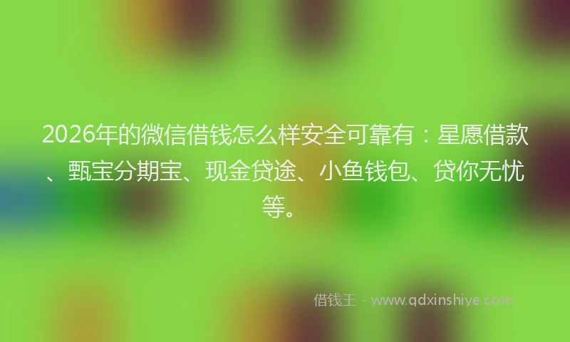 2026年的微信借钱怎么样安全可靠有：星愿借款、甄宝分期宝、现金贷途、小鱼钱包、贷你无忧等。