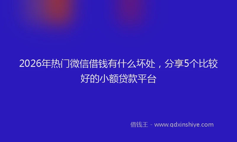 2026年热门微信借钱有什么坏处，分享5个比较好的小额贷款平台