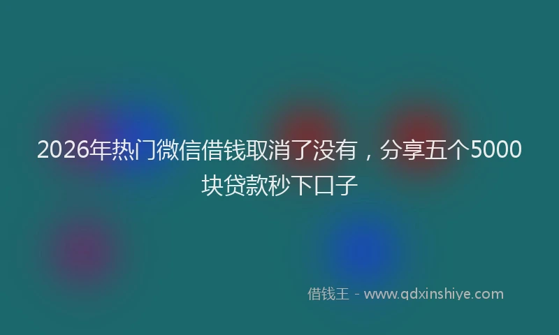2026年热门微信借钱取消了没有，分享五个5000块贷款秒下口子