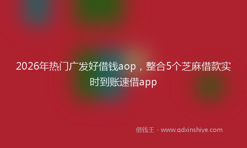 2026年热门广发好借钱aop，整合5个芝麻借款实时到账速借app
