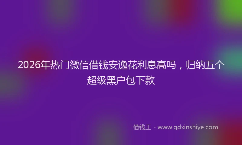 2026年热门微信借钱安逸花利息高吗，归纳五个超级黑户包下款