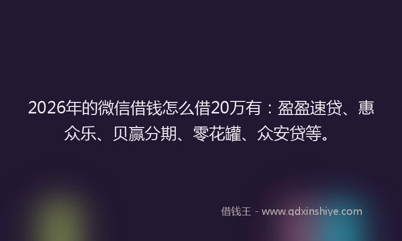 2026年的微信借钱怎么借20万有：盈盈速贷、惠众乐、贝赢分期、零花罐、众安贷等。