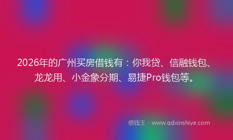 2026年的广州买房借钱有:你我贷、信融钱包、龙龙用、小金象分期、易捷Pro钱包等。