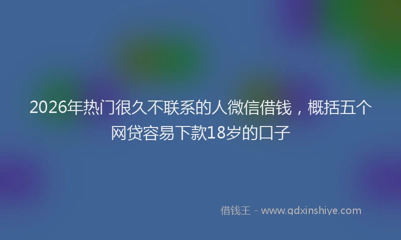 2026年热门很久不联系的人微信借钱,概括五个网贷容易下款18岁的口子