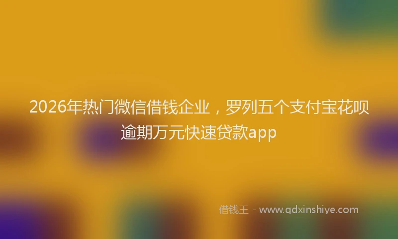 2026年热门微信借钱企业，罗列五个支付宝花呗逾期万元快速贷款app