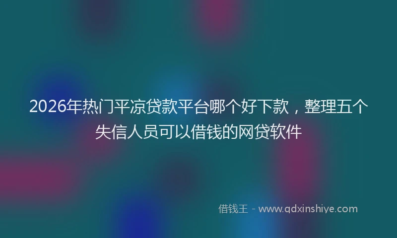 2026年热门平凉贷款平台哪个好下款，整理五个失信人员可以借钱的网贷软件