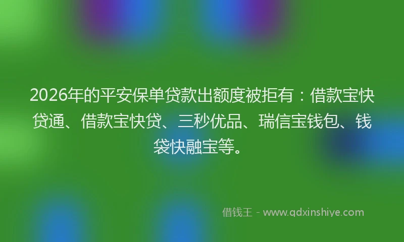 2026年的平安保单贷款出额度被拒有：借款宝快贷通、借款宝快贷、三秒优品、瑞信宝钱包、钱袋快融宝等。