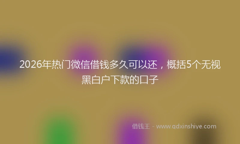 2026年热门微信借钱多久可以还，概括5个无视黑白户下款的口子