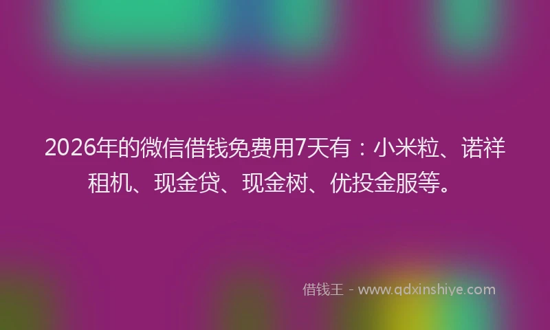 2026年的微信借钱免费用7天有：小米粒、诺祥租机、现金贷、现金树、优投金服等。