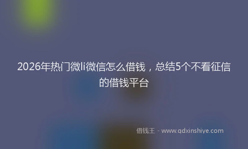 2026年热门微li微信怎么借钱，总结5个不看征信的借钱平台