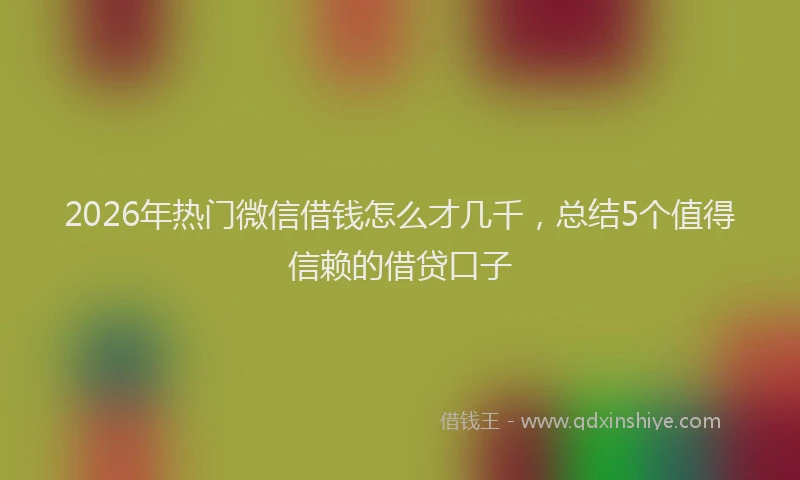 2026年热门微信借钱怎么才几千，总结5个值得信赖的借贷口子