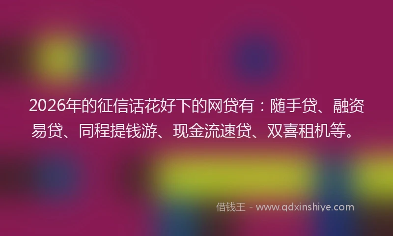 2026年的征信话花好下的网贷有:随手贷、融资易贷、同程提钱游、现金流速贷、双喜租机等。