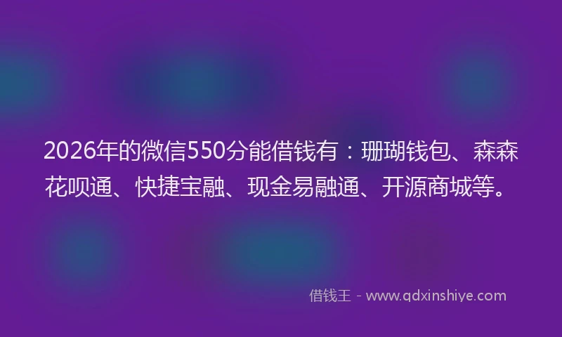 2026年的微信550分能借钱有:珊瑚钱包、森森花呗通、快捷宝融、现金易融通、开源商城等。