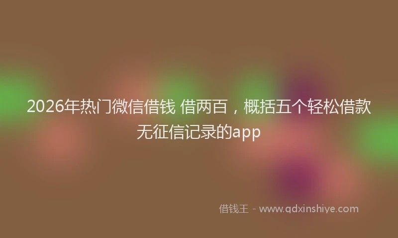 2026年热门微信借钱 借两百，概括五个轻松借款无征信记录的app