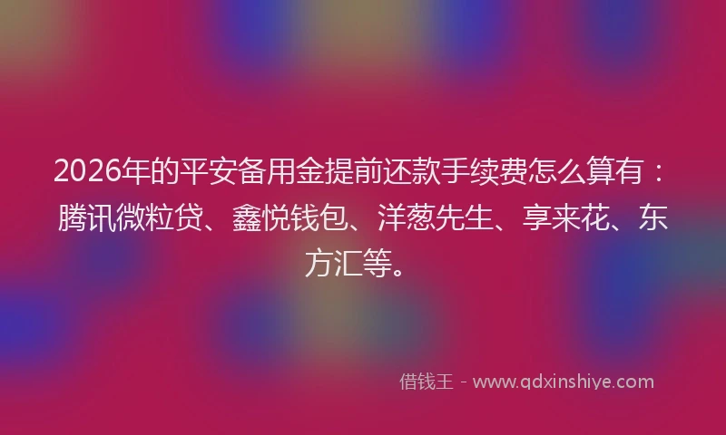 2026年的平安备用金提前还款手续费怎么算有:腾讯微粒贷、鑫悦钱包、洋葱先生、享来花、东方汇等。