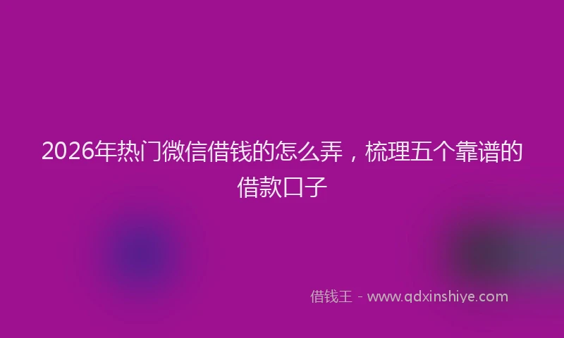 2026年热门微信借钱的怎么弄，梳理五个靠谱的借款口子