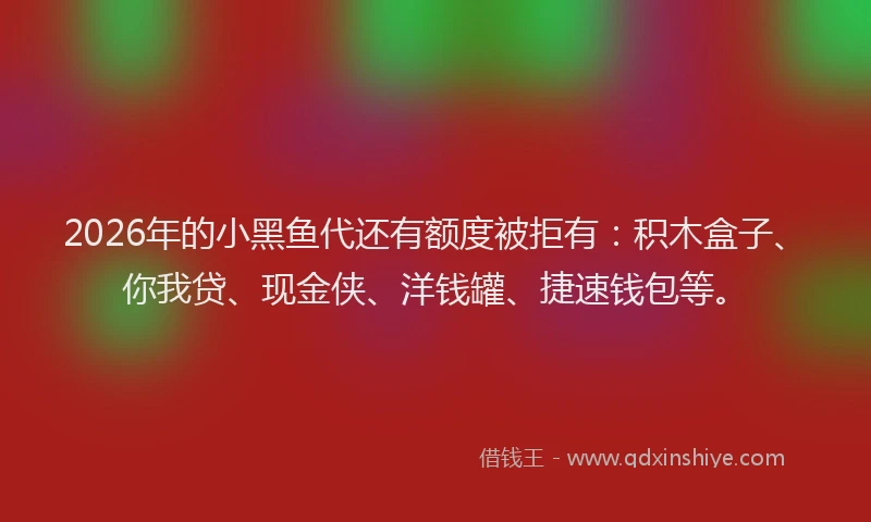 2026年的小黑鱼代还有额度被拒有：积木盒子、你我贷、现金侠、洋钱罐、捷速钱包等。