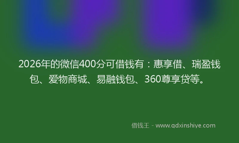 2026年的微信400分可借钱有：惠享借、瑞盈钱包、爱物商城、易融钱包、360尊享贷等。