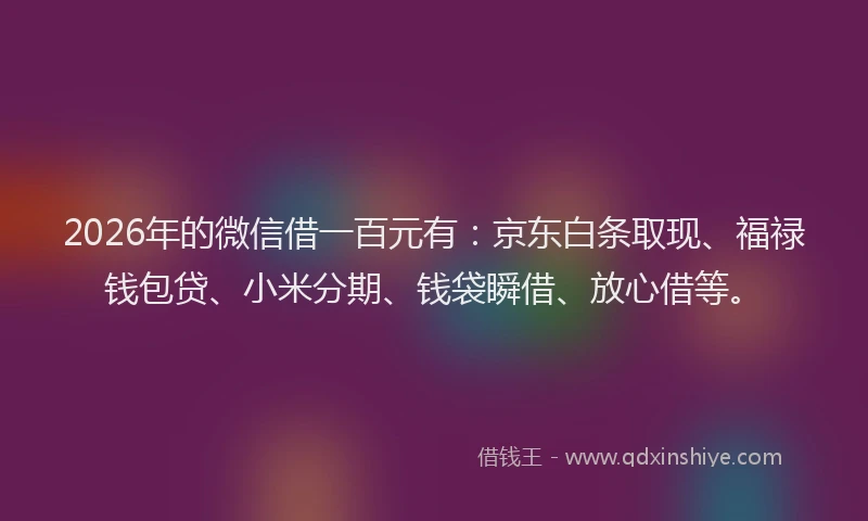 2026年的微信借一百元有：京东白条取现、福禄钱包贷、小米分期、钱袋瞬借、放心借等。
