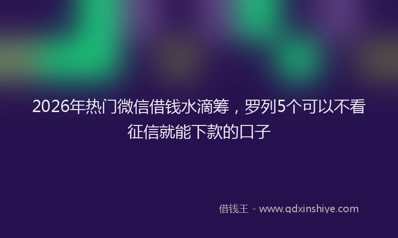 2026年热门微信借钱水滴筹，罗列5个可以不看征信就能下款的口子