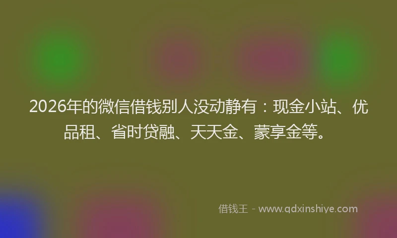 2026年的微信借钱别人没动静有：现金小站、优品租、省时贷融、天天金、蒙享金等。