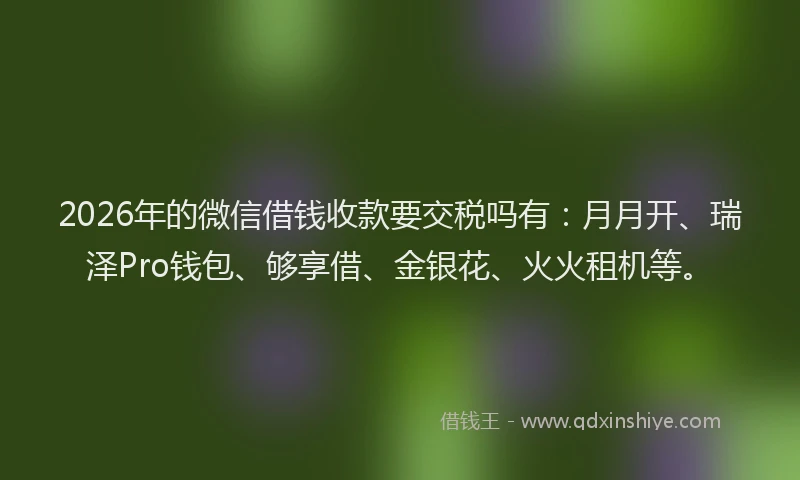 2026年的微信借钱收款要交税吗有：月月开、瑞泽Pro钱包、够享借、金银花、火火租机等。