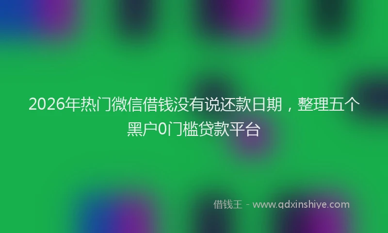 2026年热门微信借钱没有说还款日期，整理五个黑户0门槛贷款平台