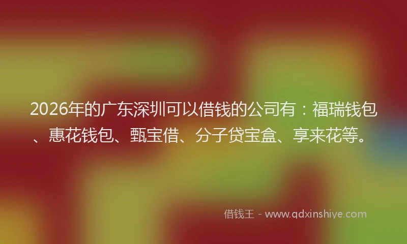 2026年的广东深圳可以借钱的公司有:福瑞钱包、惠花钱包、甄宝借、分子贷宝盒、享来花等。