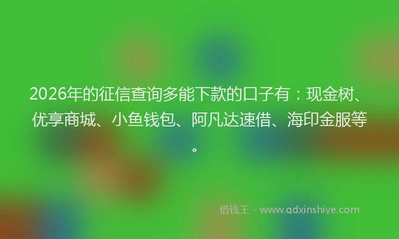 2026年的征信查询多能下款的口子有：现金树、优享商城、小鱼钱包、阿凡达速借、海印金服等。