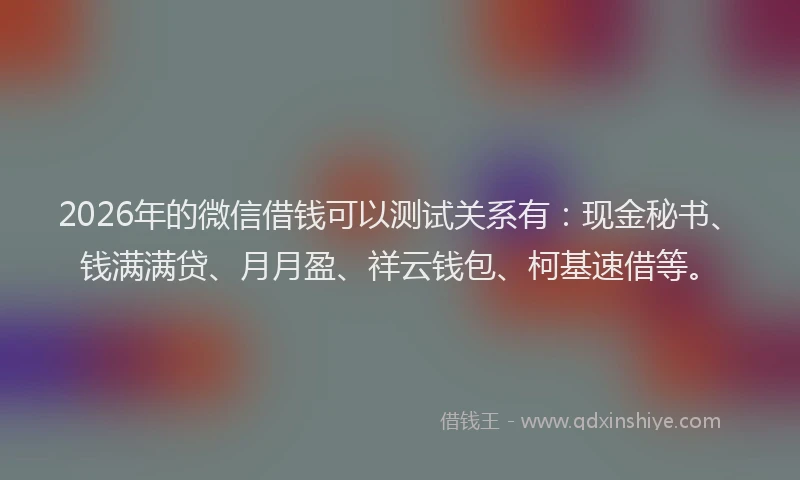2026年的微信借钱可以测试关系有：现金秘书、钱满满贷、月月盈、祥云钱包、柯基速借等。