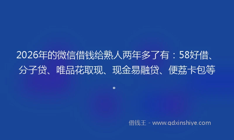 2026年的微信借钱给熟人两年多了有：58好借、分子贷、唯品花取现、现金易融贷、便荔卡包等。