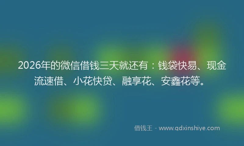 2026年的微信借钱三天就还有:钱袋快易、现金流速借、小花快贷、融享花、安鑫花等。