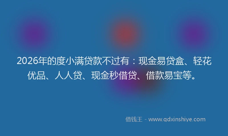 2026年的度小满贷款不过有：现金易贷盒、轻花优品、人人贷、现金秒借贷、借款易宝等。