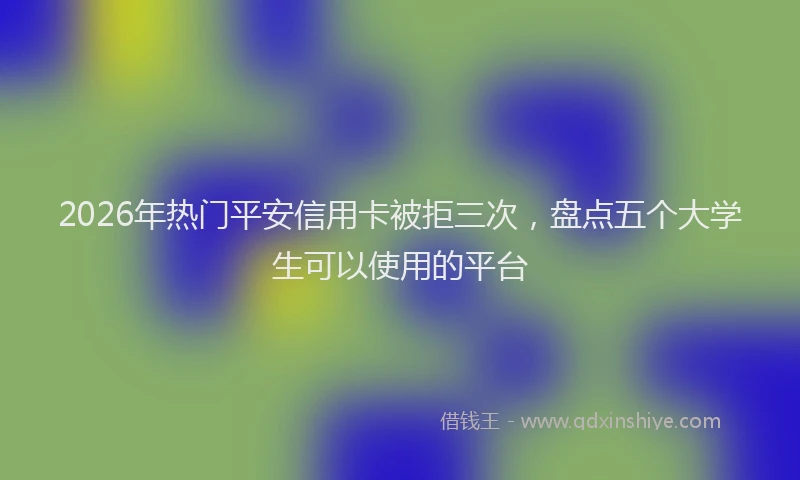 2026年热门平安信用卡被拒三次，盘点五个大学生可以使用的平台