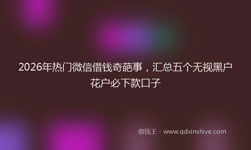 2026年热门微信借钱奇葩事，汇总五个无视黑户花户必下款口子
