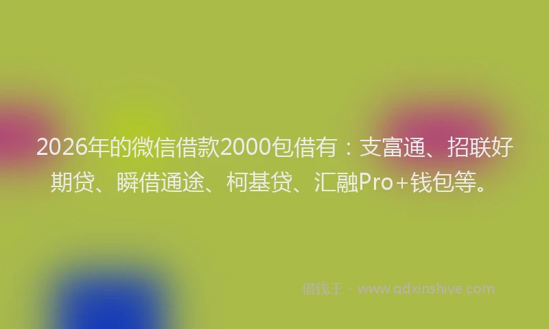 2026年的微信借款2000包借有:支富通、招联好期贷、瞬借通途、柯基贷、汇融Pro+钱包等。