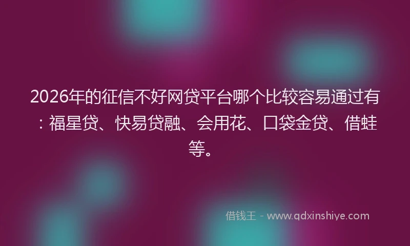 2026年的征信不好网贷平台哪个比较容易通过有：福星贷、快易贷融、会用花、口袋金贷、借蛙等。