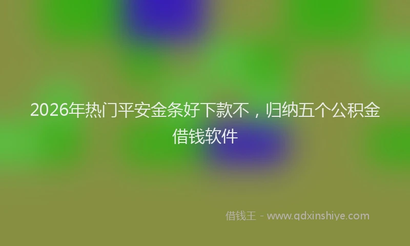 2026年热门平安金条好下款不，归纳五个公积金借钱软件