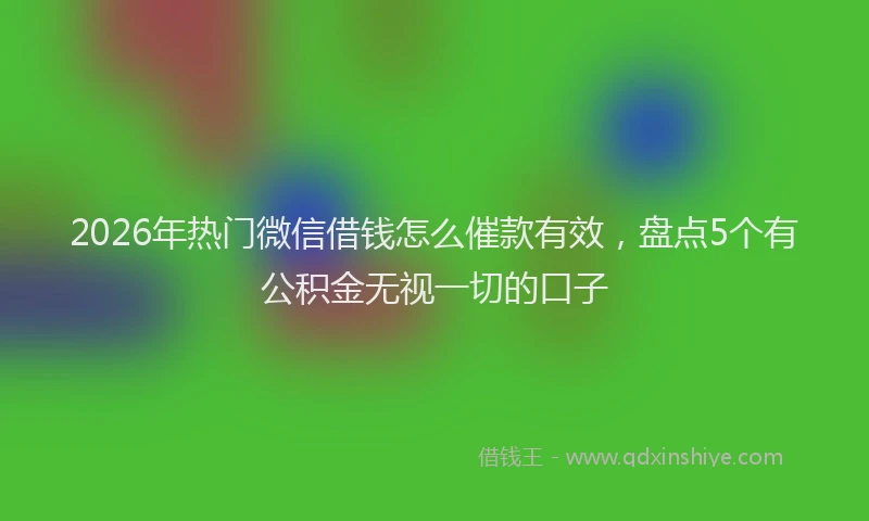 2026年热门微信借钱怎么催款有效，盘点5个有公积金无视一切的口子