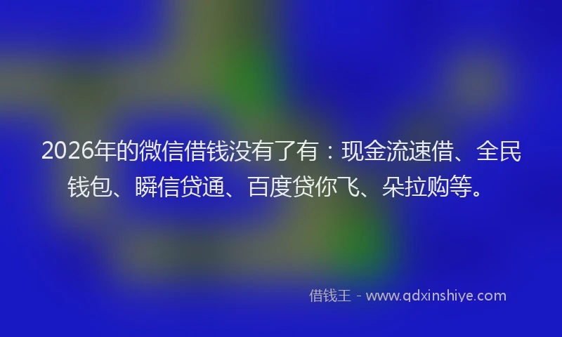 2026年的微信借钱没有了有：现金流速借、全民钱包、瞬信贷通、百度贷你飞、朵拉购等。