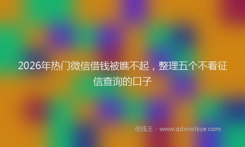 2026年热门微信借钱被瞧不起,整理五个不看征信查询的口子
