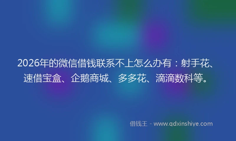 2026年的微信借钱联系不上怎么办有：射手花、速借宝盒、企鹅商城、多多花、滴滴数科等。