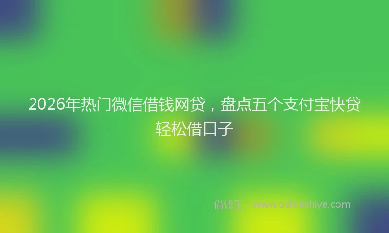 2026年热门微信借钱网贷，盘点五个支付宝快贷轻松借口子