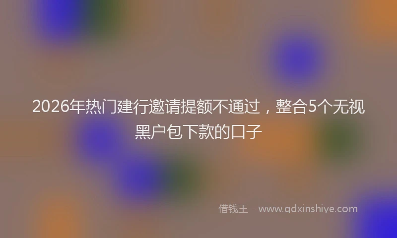 2026年热门建行邀请提额不通过，整合5个无视黑户包下款的口子