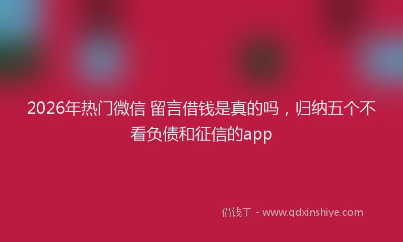 2026年热门微信 留言借钱是真的吗，归纳五个不看负债和征信的app
