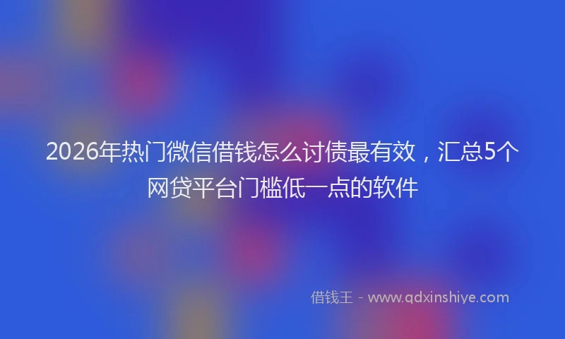 2026年热门微信借钱怎么讨债最有效，汇总5个网贷平台门槛低一点的软件