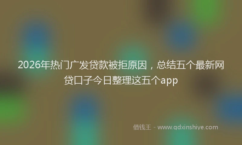 2026年热门广发贷款被拒原因，总结五个最新网贷口子今日整理这五个app